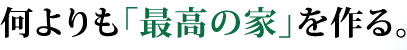 何よりも「最高の家」を作る。